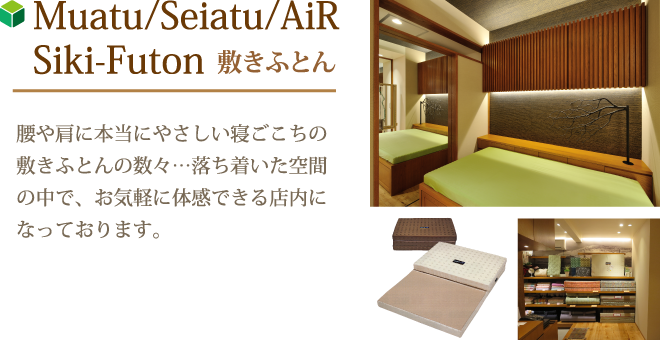 Muatsu/Seiatsu/Air Shiki-Futon　敷きふとん　腰や肩に本当にやさしい寝ごこちの敷きふとんの数々・・・落ち着いた空間の中で、お気軽に体感できる店内になっております。
